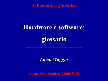 Informatica giuridica Hardware e software: glossario Lucio Maggio Anno Accademico 2000/2001.